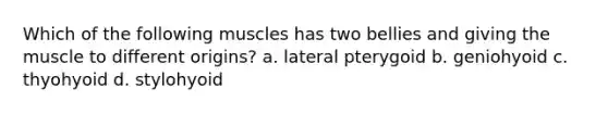 Which of the following muscles has two bellies and giving the muscle to different origins? a. lateral pterygoid b. geniohyoid c. thyohyoid d. stylohyoid