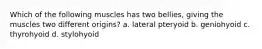 Which of the following muscles has two bellies, giving the muscles two different origins? a. lateral pteryoid b. geniohyoid c. thyrohyoid d. stylohyoid