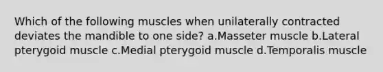 Which of the following muscles when unilaterally contracted deviates the mandible to one side? a.Masseter muscle b.Lateral pterygoid muscle c.Medial pterygoid muscle d.Temporalis muscle