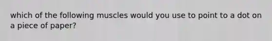 which of the following muscles would you use to point to a dot on a piece of paper?