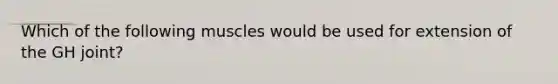 Which of the following muscles would be used for extension of the GH joint?