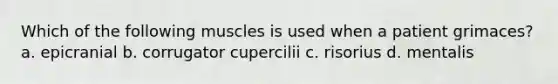 Which of the following muscles is used when a patient grimaces? a. epicranial b. corrugator cupercilii c. risorius d. mentalis