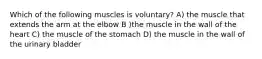 Which of the following muscles is voluntary? A) the muscle that extends the arm at the elbow B )the muscle in the wall of the heart C) the muscle of the stomach D) the muscle in the wall of the urinary bladder