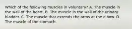 Which of the following muscles in voluntary? A. The muscle in the wall of the heart. B. The muscle in the wall of the urinary bladder. C. The muscle that extends the arms at the elbow. D. The muscle of the stomach.