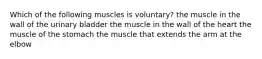 Which of the following muscles is voluntary? the muscle in the wall of the urinary bladder the muscle in the wall of the heart the muscle of the stomach the muscle that extends the arm at the elbow