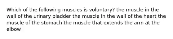 Which of the following muscles is voluntary? the muscle in the wall of the <a href='https://www.questionai.com/knowledge/kb9SdfFdD9-urinary-bladder' class='anchor-knowledge'>urinary bladder</a> the muscle in the wall of <a href='https://www.questionai.com/knowledge/kya8ocqc6o-the-heart' class='anchor-knowledge'>the heart</a> the muscle of <a href='https://www.questionai.com/knowledge/kLccSGjkt8-the-stomach' class='anchor-knowledge'>the stomach</a> the muscle that extends the arm at the elbow