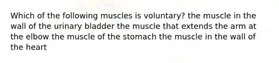 Which of the following muscles is voluntary? the muscle in the wall of the urinary bladder the muscle that extends the arm at the elbow the muscle of the stomach the muscle in the wall of the heart