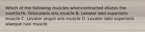 Which of the following muscles whencontracted dilates the nostrils?A. Orbicularis oris muscle B. Levator labii superioris muscle C. Levator anguli oris muscle D. Levator labii superioris alaeque nasi muscle