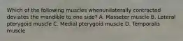 Which of the following muscles whenunilaterally contracted deviates the mandible to one side? A. Masseter muscle B. Lateral pterygoid muscle C. Medial pterygoid muscle D. Temporalis muscle