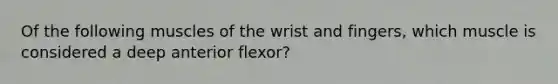 Of the following muscles of the wrist and fingers, which muscle is considered a deep anterior flexor?