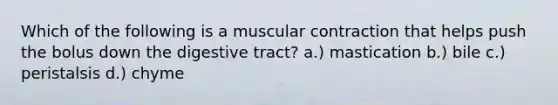 Which of the following is a muscular contraction that helps push the bolus down the digestive tract? a.) mastication b.) bile c.) peristalsis d.) chyme