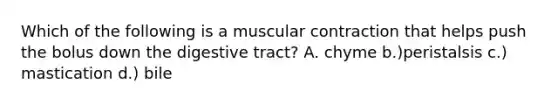 Which of the following is a muscular contraction that helps push the bolus down the digestive tract? A. chyme b.)peristalsis c.) mastication d.) bile