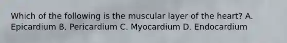 Which of the following is the muscular layer of <a href='https://www.questionai.com/knowledge/kya8ocqc6o-the-heart' class='anchor-knowledge'>the heart</a>? A. Epicardium B. Pericardium C. Myocardium D. Endocardium