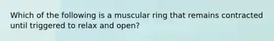 Which of the following is a muscular ring that remains contracted until triggered to relax and open?