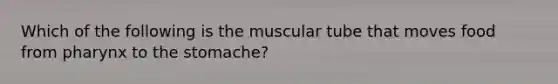 Which of the following is the muscular tube that moves food from pharynx to the stomache?