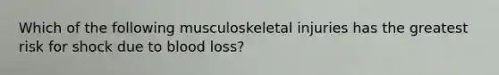 Which of the following musculoskeletal injuries has the greatest risk for shock due to blood loss?