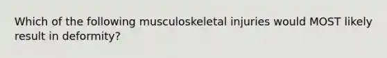 Which of the following musculoskeletal injuries would MOST likely result in deformity?