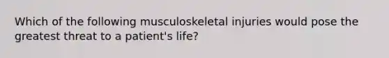 Which of the following musculoskeletal injuries would pose the greatest threat to a patient's life?