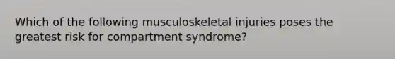 Which of the following musculoskeletal injuries poses the greatest risk for compartment syndrome?