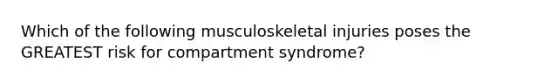 Which of the following musculoskeletal injuries poses the GREATEST risk for compartment syndrome?