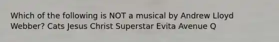 Which of the following is NOT a musical by Andrew Lloyd Webber? Cats Jesus Christ Superstar Evita Avenue Q