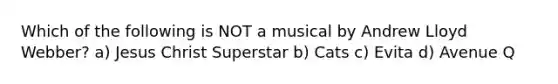 Which of the following is NOT a musical by Andrew Lloyd Webber? a) Jesus Christ Superstar b) Cats c) Evita d) Avenue Q