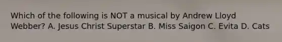 Which of the following is NOT a musical by Andrew Lloyd Webber? A. Jesus Christ Superstar B. Miss Saigon C. Evita D. Cats