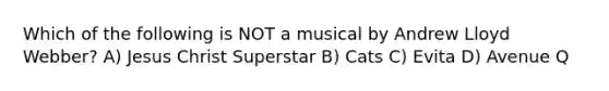 Which of the following is NOT a musical by Andrew Lloyd Webber? A) Jesus Christ Superstar B) Cats C) Evita D) Avenue Q