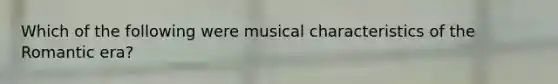 Which of the following were musical characteristics of the Romantic era?