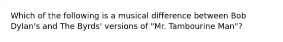 Which of the following is a musical difference between Bob Dylan's and The Byrds' versions of "Mr. Tambourine Man"?