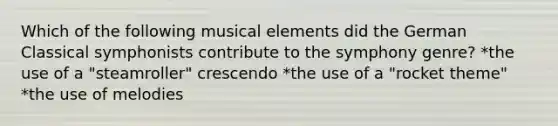 Which of the following musical elements did the German Classical symphonists contribute to the symphony genre? *the use of a "steamroller" crescendo *the use of a "rocket theme" *the use of melodies