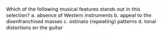 Which of the following musical features stands out in this selection? a. absence of Western instruments b. appeal to the disenfranchised masses c. ostinato (repeating) patterns d. tonal distortions on the guitar