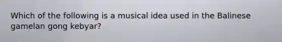 Which of the following is a musical idea used in the Balinese gamelan gong kebyar?