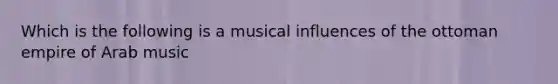 Which is the following is a musical influences of the ottoman empire of Arab music