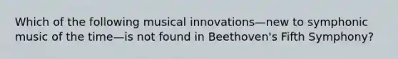 Which of the following musical innovations—new to symphonic music of the time—is not found in Beethoven's Fifth Symphony?