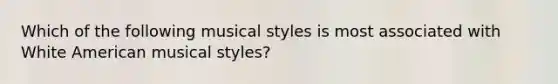 Which of the following musical styles is most associated with White American musical styles?