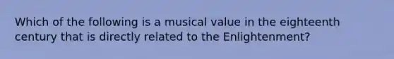 Which of the following is a musical value in the eighteenth century that is directly related to the Enlightenment?