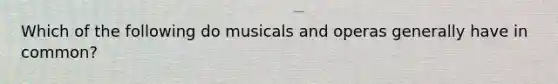 Which of the following do musicals and operas generally have in common?