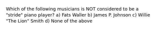 Which of the following musicians is NOT considered to be a "stride" piano player? a) Fats Waller b) James P. Johnson c) Willie "The Lion" Smith d) None of the above