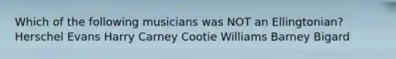 Which of the following musicians was NOT an Ellingtonian? Herschel Evans Harry Carney Cootie Williams Barney Bigard