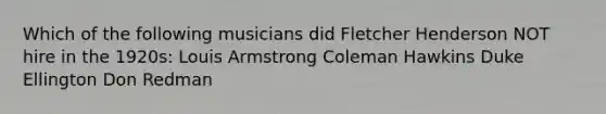 Which of the following musicians did Fletcher Henderson NOT hire in the 1920s: Louis Armstrong Coleman Hawkins Duke Ellington Don Redman