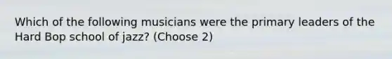 Which of the following musicians were the primary leaders of the Hard Bop school of jazz? (Choose 2)