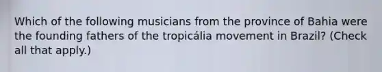 Which of the following musicians from the province of Bahia were the founding fathers of the tropicália movement in Brazil? (Check all that apply.)