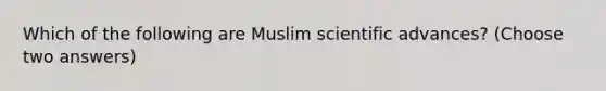 Which of the following are Muslim scientific advances? (Choose two answers)