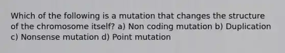 Which of the following is a mutation that changes the structure of the chromosome itself? a) Non coding mutation b) Duplication c) Nonsense mutation d) Point mutation