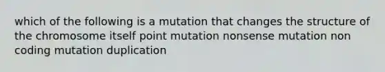 which of the following is a mutation that changes the structure of the chromosome itself point mutation nonsense mutation non coding mutation duplication