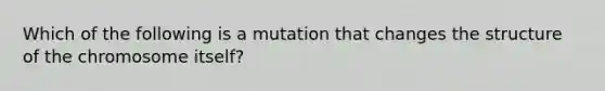 Which of the following is a mutation that changes the structure of the chromosome itself?