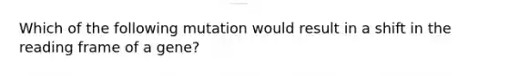 Which of the following mutation would result in a shift in the reading frame of a gene?