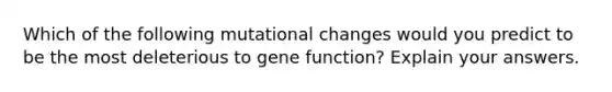 Which of the following mutational changes would you predict to be the most deleterious to gene function? Explain your answers.