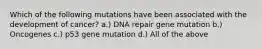 Which of the following mutations have been associated with the development of cancer? a.) DNA repair gene mutation b.) Oncogenes c.) p53 gene mutation d.) All of the above